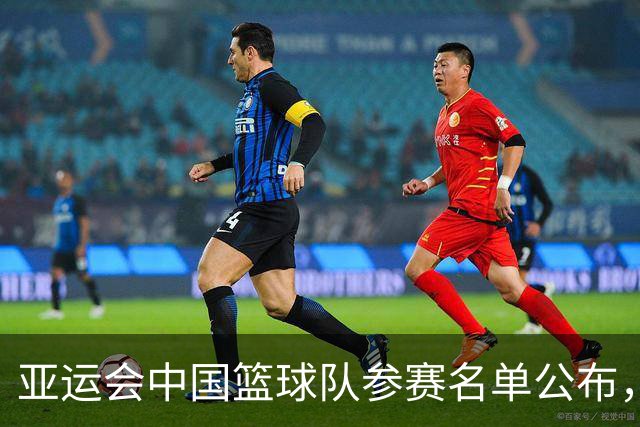 亚运会中国篮球队参赛名单公布，杨瀚森与赵继伟缺席